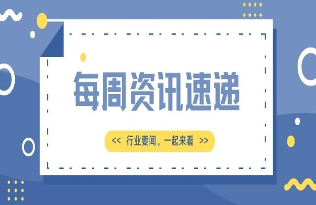 【一周資訊速遞】行業(yè)新聞，一起來(lái)看