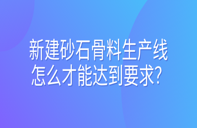 新建砂石骨料生產(chǎn)線怎么才能達(dá)到要求？ 