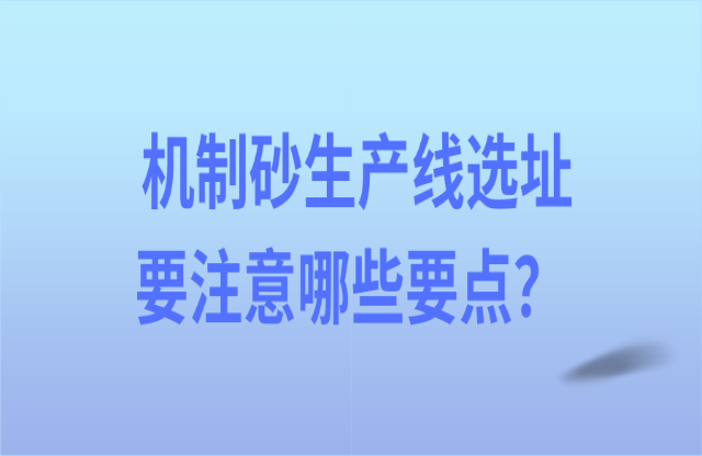 機(jī)制砂生產(chǎn)線選址要注意哪些要點(diǎn)？