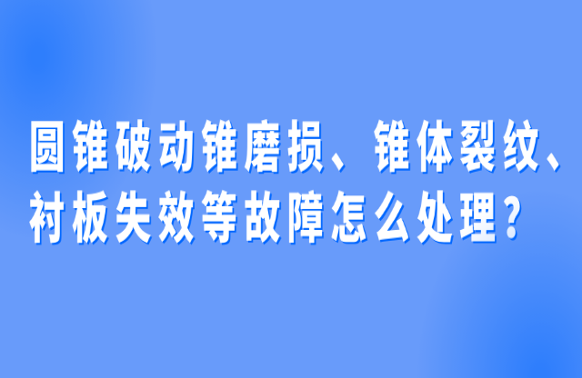 圓錐破動(dòng)錐磨損、錐體裂紋、襯板失效等故障怎么處理？