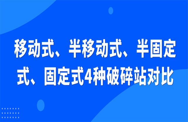 移動(dòng)式、半移動(dòng)式、半固定式、固定式4種破碎站對比